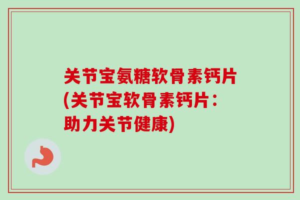 关节宝氨糖软骨素钙片(关节宝软骨素钙片：助力关节健康)
