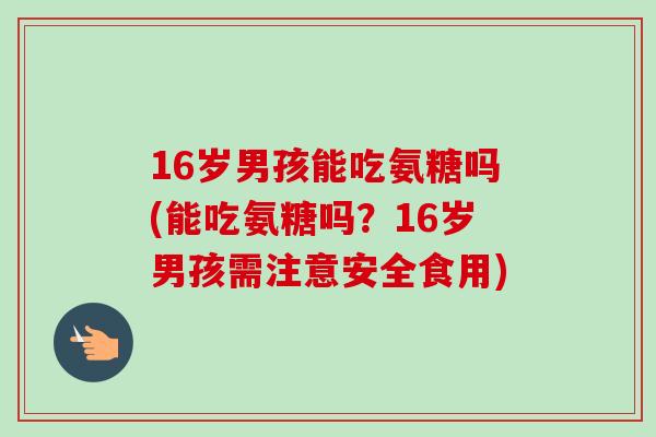 16岁男孩能吃氨糖吗(能吃氨糖吗？16岁男孩需注意安全食用)