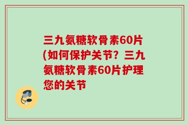 三九氨糖软骨素60片(如何保护关节？三九氨糖软骨素60片护理您的关节