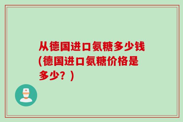 从德国进口氨糖多少钱(德国进口氨糖价格是多少？)