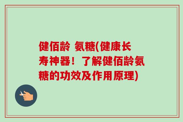 健佰龄 氨糖(健康长寿神器！了解健佰龄氨糖的功效及作用原理)