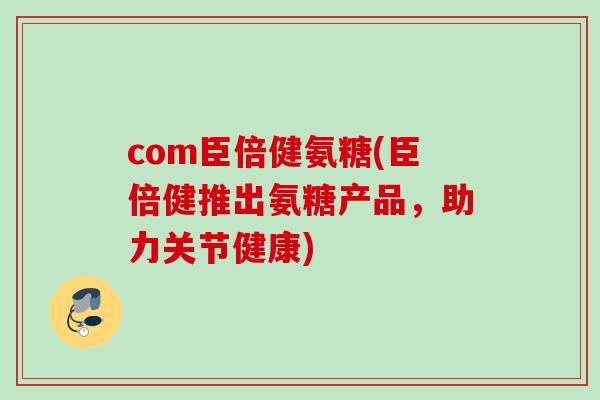 com臣倍健氨糖(臣倍健推出氨糖产品，助力关节健康)