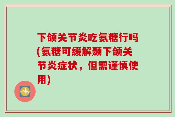 下颌关节炎吃氨糖行吗(氨糖可缓解颞下颌关节炎症状，但需谨慎使用)