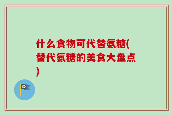 什么食物可代替氨糖(替代氨糖的美食大盘点)