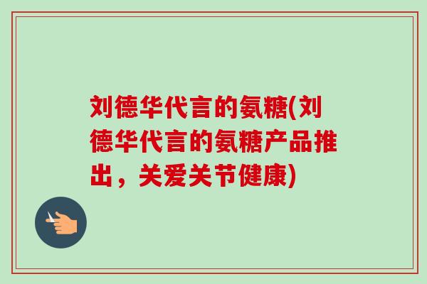 刘德华代言的氨糖(刘德华代言的氨糖产品推出，关爱关节健康)