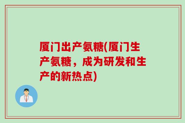 厦门出产氨糖(厦门生产氨糖，成为研发和生产的新热点)