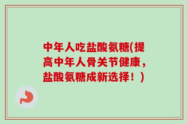 中年人吃盐酸氨糖(提高中年人骨关节健康，盐酸氨糖成新选择！)