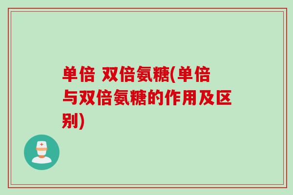 单倍 双倍氨糖(单倍与双倍氨糖的作用及区别)