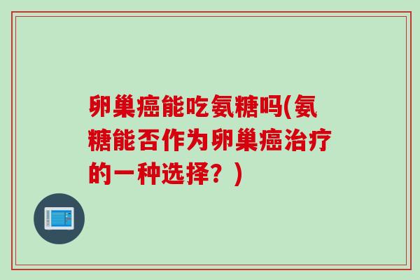 卵巢癌能吃氨糖吗(氨糖能否作为卵巢癌治疗的一种选择？)