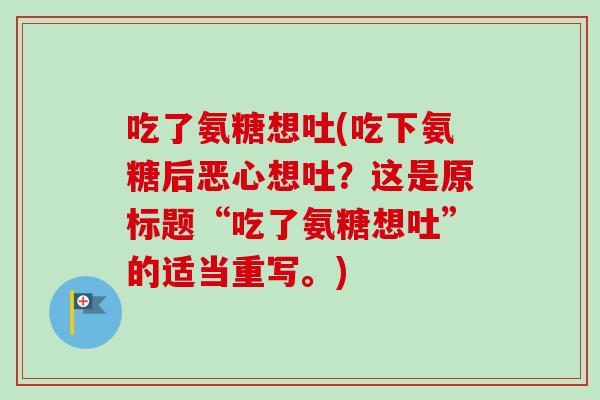 吃了氨糖想吐(吃下氨糖后恶心想吐？这是原标题“吃了氨糖想吐”的适当重写。)