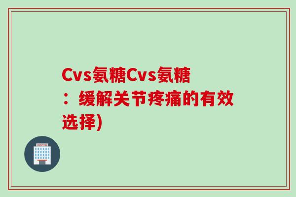 Cvs氨糖Cvs氨糖：缓解关节疼痛的有效选择)