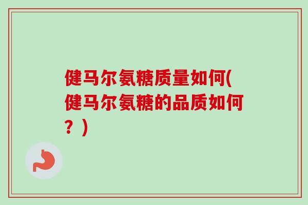 健马尔氨糖质量如何(健马尔氨糖的品质如何？)