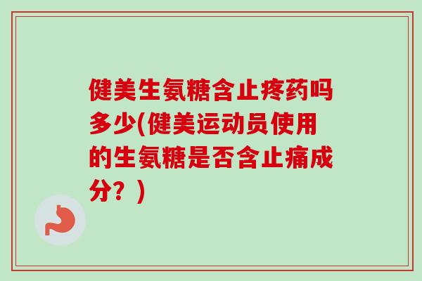 健美生氨糖含止疼药吗多少(健美运动员使用的生氨糖是否含止痛成分？)