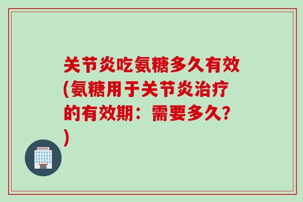 关节炎吃氨糖多久有效(氨糖用于关节炎治疗的有效期：需要多久？)
