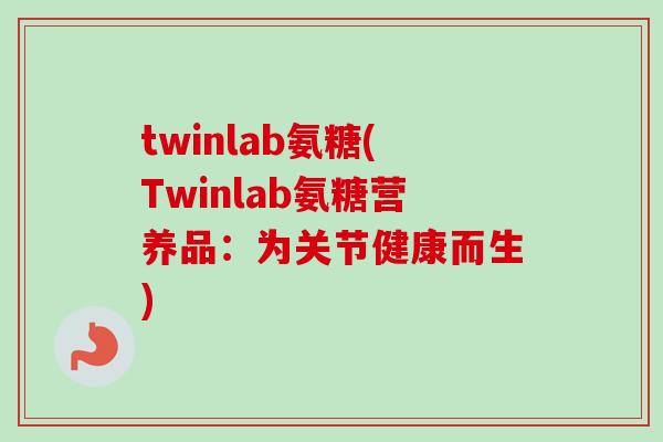 twinlab氨糖(Twinlab氨糖营养品：为关节健康而生)