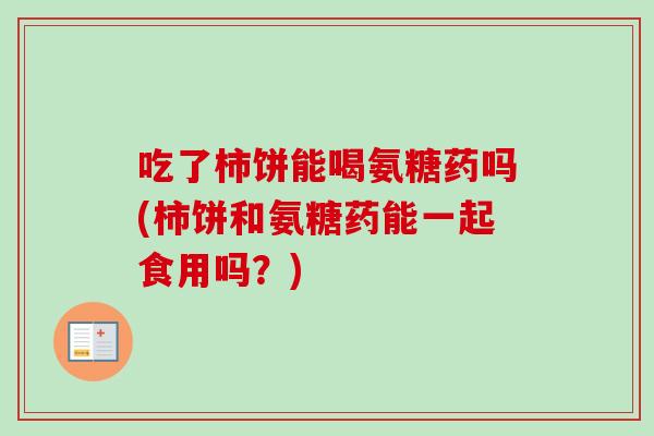 吃了柿饼能喝氨糖药吗(柿饼和氨糖药能一起食用吗？)