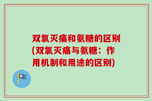 双氯灭痛和氨糖的区别(双氯灭痛与氨糖：作用机制和用途的区别)