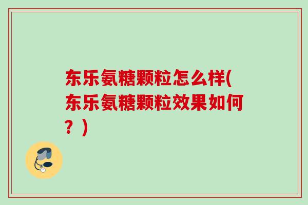 东乐氨糖颗粒怎么样(东乐氨糖颗粒效果如何？)