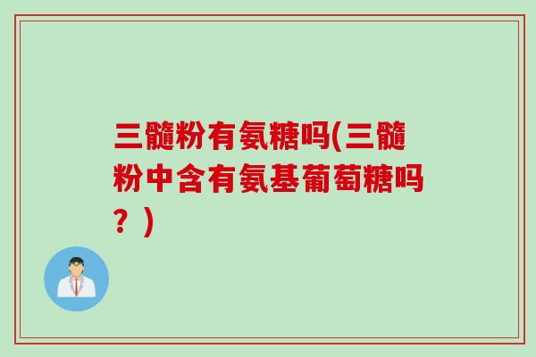 三髓粉有氨糖吗(三髓粉中含有氨基葡萄糖吗？)