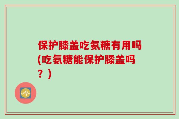保护膝盖吃氨糖有用吗(吃氨糖能保护膝盖吗?) 保护膝盖吃氨糖有用吗(吃氨糖能保护膝盖吗?)