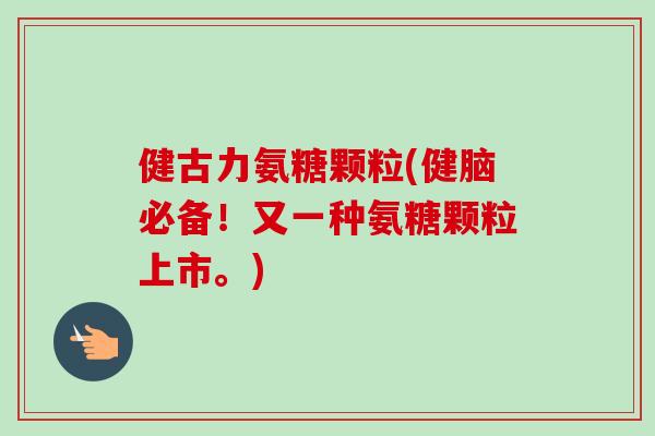 健古力氨糖颗粒(健脑必备！又一种氨糖颗粒上市。)