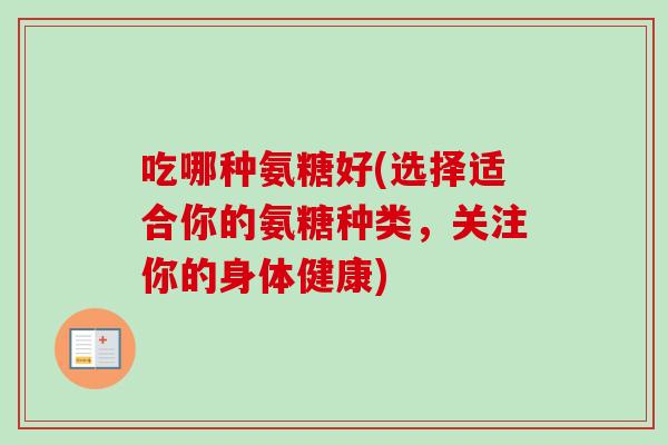 吃哪种氨糖好(选择适合你的氨糖种类，关注你的身体健康)