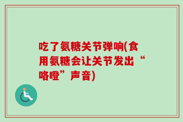 吃了氨糖关节弹响(食用氨糖会让关节发出“咯噔”声音)
