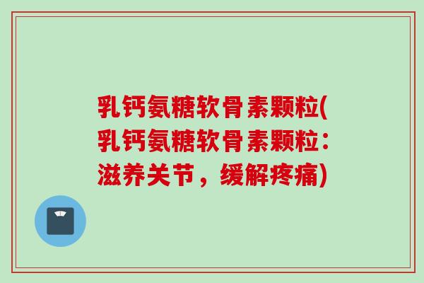 乳钙氨糖软骨素颗粒(乳钙氨糖软骨素颗粒：滋养关节，缓解疼痛)