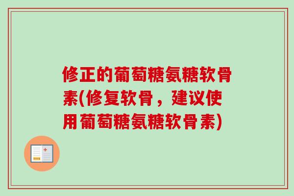 修正的葡萄糖氨糖软骨素(修复软骨，建议使用葡萄糖氨糖软骨素)