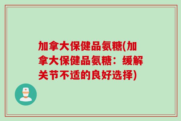 加拿大保健品氨糖(加拿大保健品氨糖:缓解关节不适的良好选择) 加拿大保健品氨糖(加拿大保健品氨糖:缓解关节不适的良好选择)