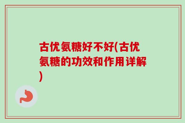 古优氨糖好不好(古优氨糖的功效和作用详解) 古优氨糖好不好(古优氨糖的功效和作用详解)
