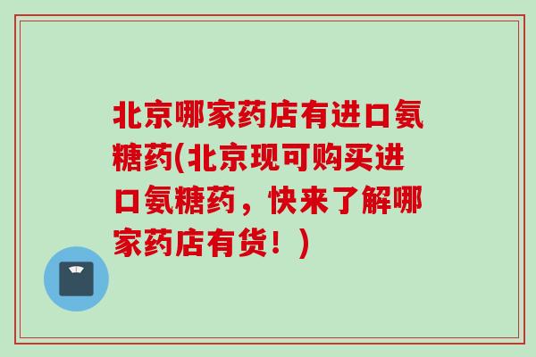 北京哪家药店有进口氨糖药(北京现可购买进口氨糖药，快来了解哪家药店有货！)