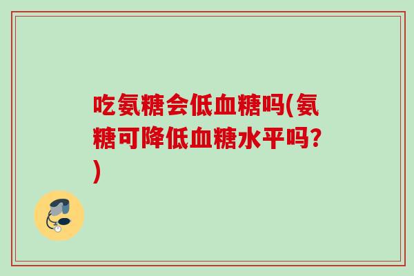 吃氨糖会低血糖吗(氨糖可降低血糖水平吗？)