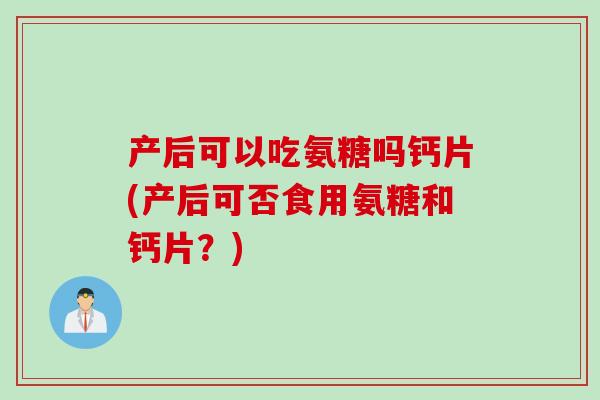 产后可以吃氨糖吗钙片(产后可否食用氨糖和钙片？)