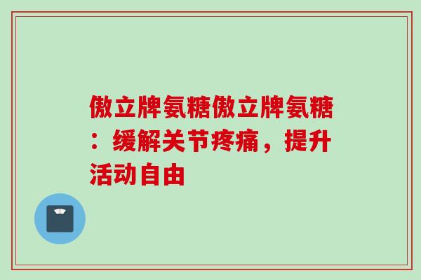 傲立牌氨糖傲立牌氨糖:缓解关节,提升活动自由 傲立牌氨糖傲立牌氨糖:缓解关节,提升活动自由