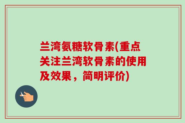 兰湾氨糖软骨素(重点关注兰湾软骨素的使用及效果，简明评价)