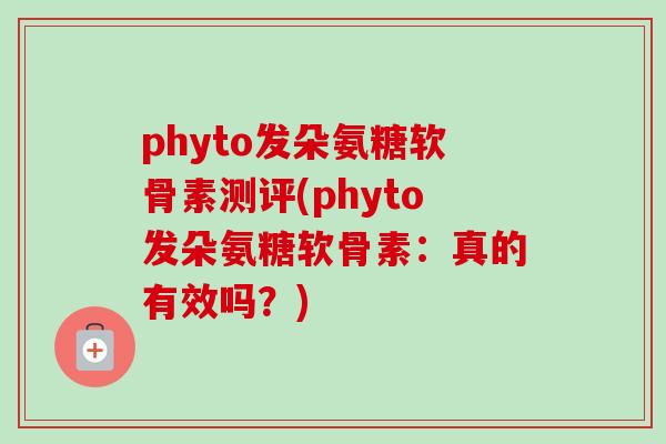 phyto发朵氨糖软骨素测评(phyto发朵氨糖软骨素：真的有效吗？)