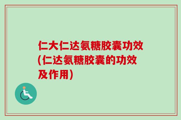 仁大仁达氨糖胶囊功效(仁达氨糖胶囊的功效及作用)