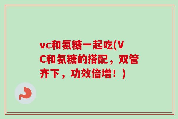 vc和氨糖一起吃(VC和氨糖的搭配，双管齐下，功效倍增！)