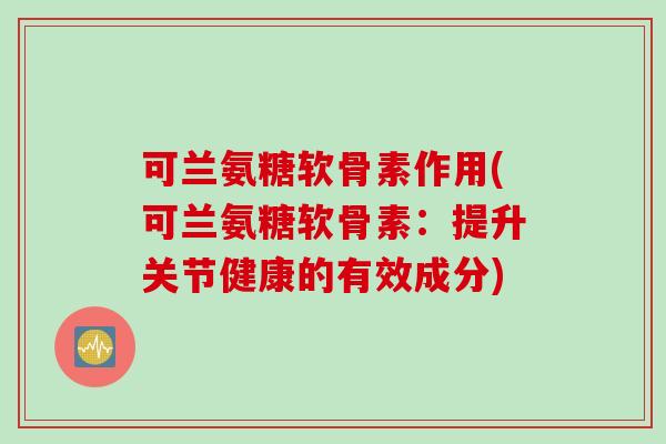 可兰氨糖软骨素作用(可兰氨糖软骨素：提升关节健康的有效成分)