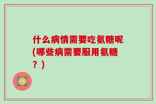 什么病情需要吃氨糖呢(哪些病需要服用氨糖？)