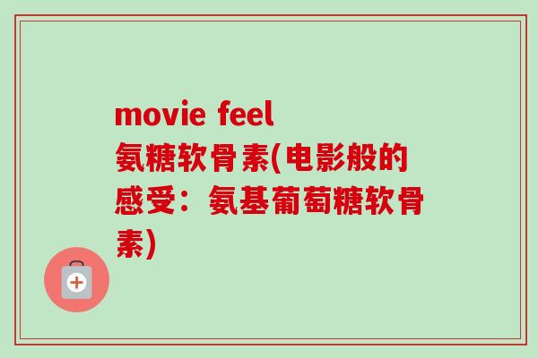 movie feel氨糖软骨素(电影般的感受：氨基葡萄糖软骨素)