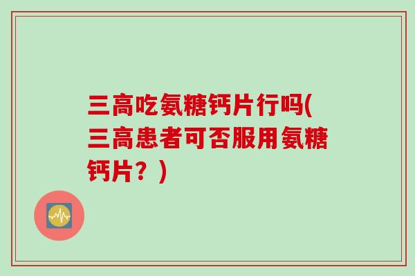三高吃氨糖钙片行吗(三高患者可否服用氨糖钙片？)