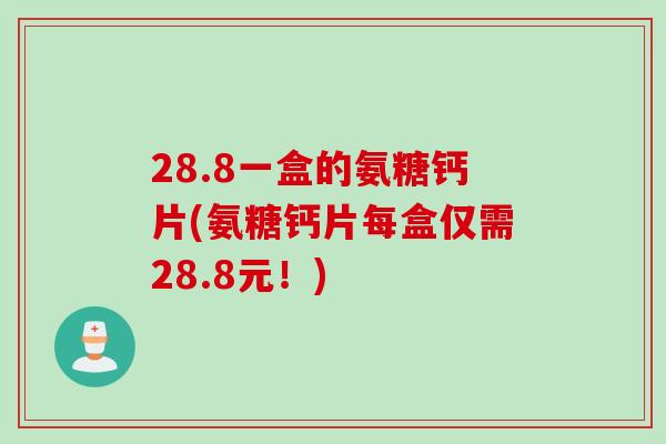 28.8一盒的氨糖钙片(氨糖钙片每盒仅需28.8元！)