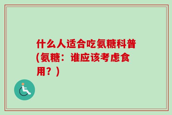 什么人适合吃氨糖科普(氨糖：谁应该考虑食用？)