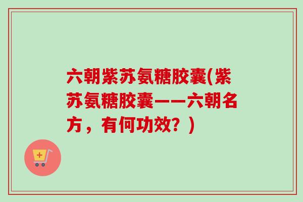 六朝紫苏氨糖胶囊(紫苏氨糖胶囊——六朝名方，有何功效？)