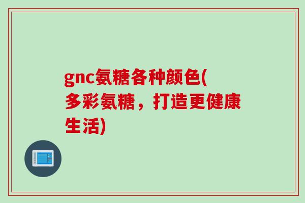 gnc氨糖各种颜色(多彩氨糖，打造更健康生活)