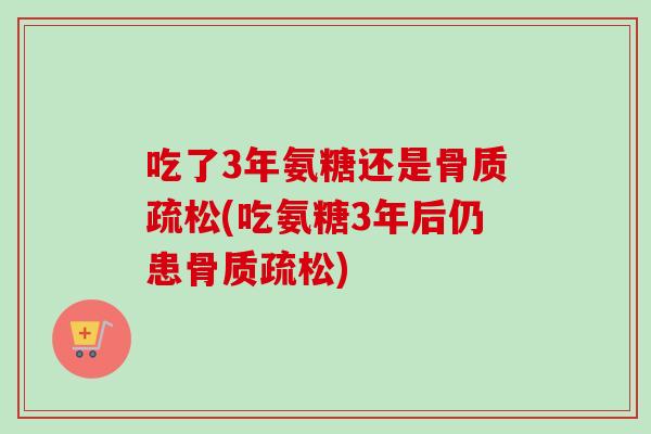 吃了3年氨糖还是骨质疏松(吃氨糖3年后仍患骨质疏松)