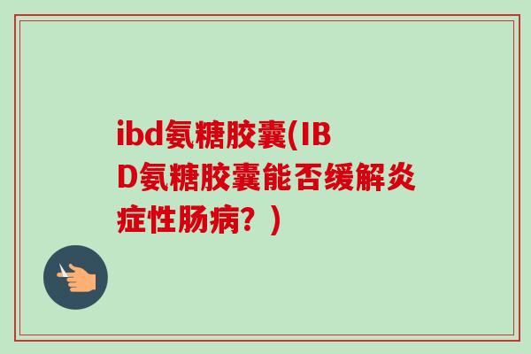 ibd氨糖胶囊(IBD氨糖胶囊能否缓解炎症性肠病？)