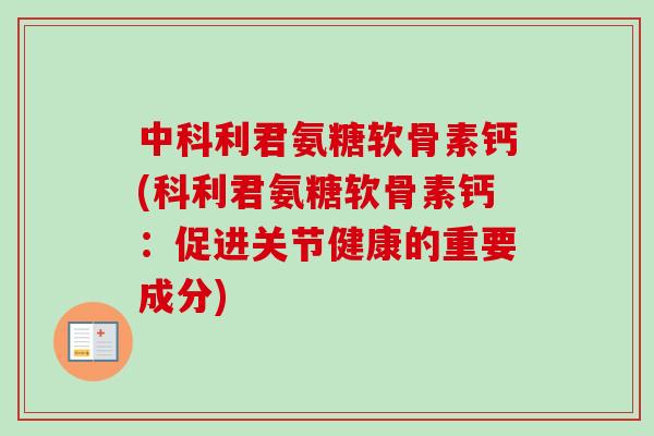 中科利君氨糖软骨素钙(科利君氨糖软骨素钙：促进关节健康的重要成分)